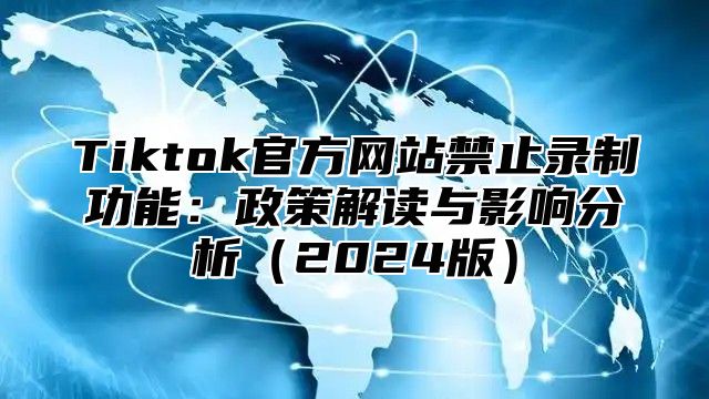 Tiktok官方网站禁止录制功能：政策解读与影响分析（2024版）