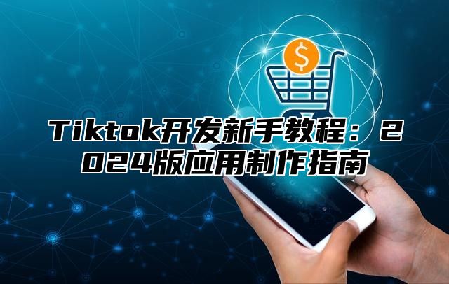 Tiktok开发新手教程：2024版应用制作指南