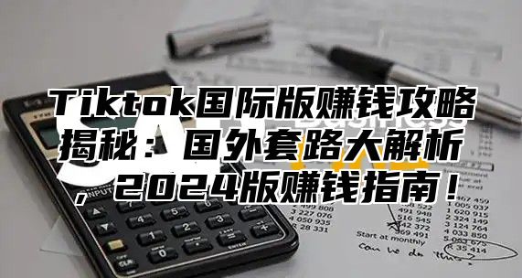 Tiktok国际版赚钱攻略揭秘：国外套路大解析，2024版赚钱指南！