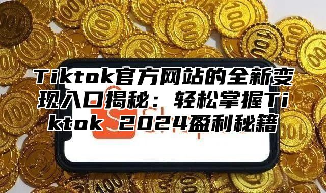 Tiktok官方网站的全新变现入口揭秘：轻松掌握Tiktok 2024盈利秘籍