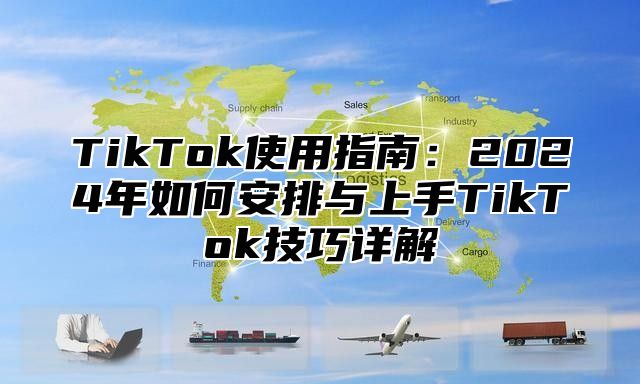 TikTok使用指南：2024年如何安排与上手TikTok技巧详解