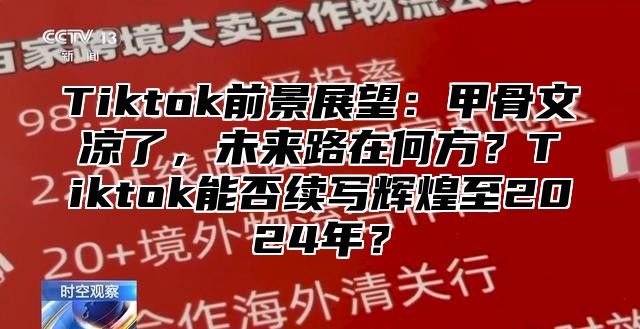 Tiktok前景展望：甲骨文凉了，未来路在何方？Tiktok能否续写辉煌至2024年？