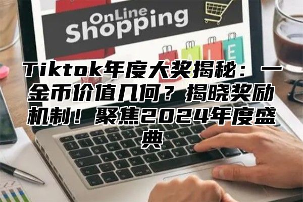 Tiktok年度大奖揭秘：一金币价值几何？揭晓奖励机制！聚焦2024年度盛典