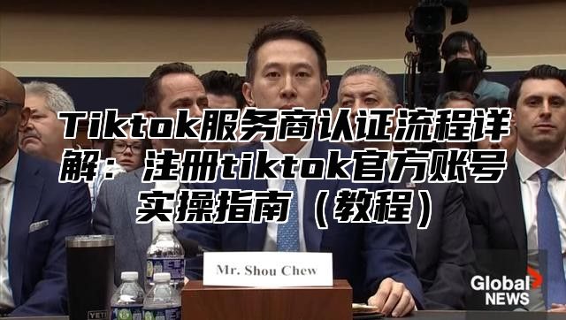 Tiktok服务商认证流程详解：注册tiktok官方账号实操指南（教程）