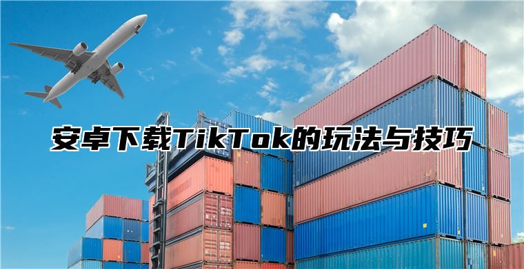 安卓下载TikTok的玩法与技巧