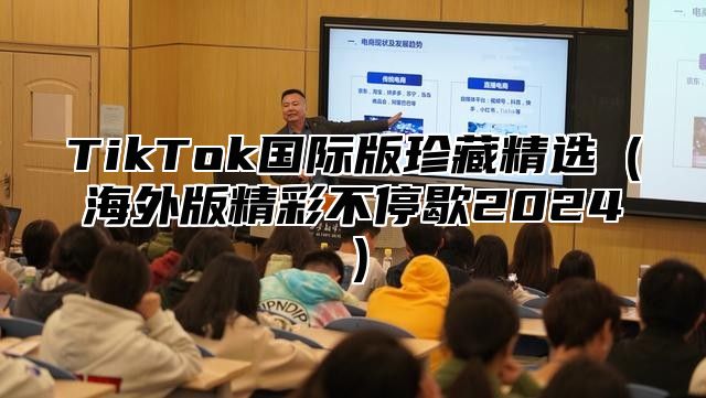 TikTok国际版珍藏精选（海外版精彩不停歇2024）