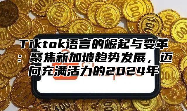 Tiktok语言的崛起与变革：聚焦新加坡趋势发展，迈向充满活力的2024年