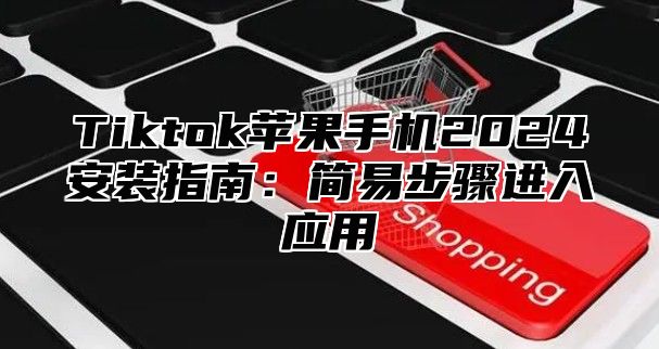 Tiktok苹果手机2024安装指南：简易步骤进入应用