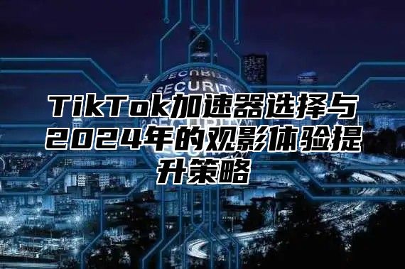 TikTok加速器选择与2024年的观影体验提升策略