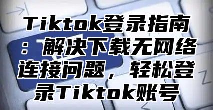 Tiktok登录指南：解决下载无网络连接问题，轻松登录Tiktok账号