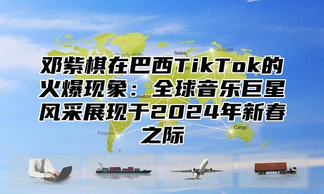 邓紫棋在巴西TikTok的火爆现象：全球音乐巨星风采展现于2024年新春之际