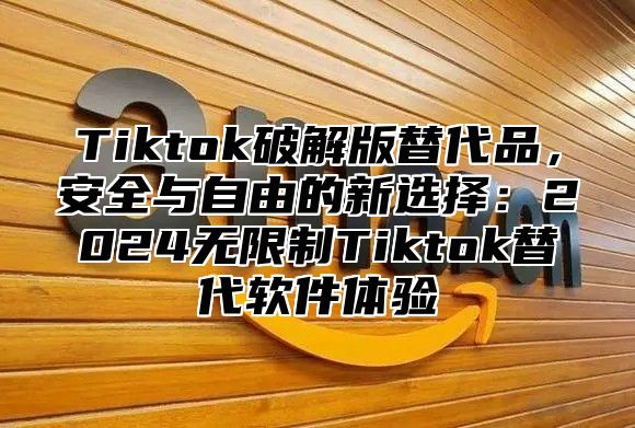 Tiktok破解版替代品，安全与自由的新选择：2024无限制Tiktok替代软件体验