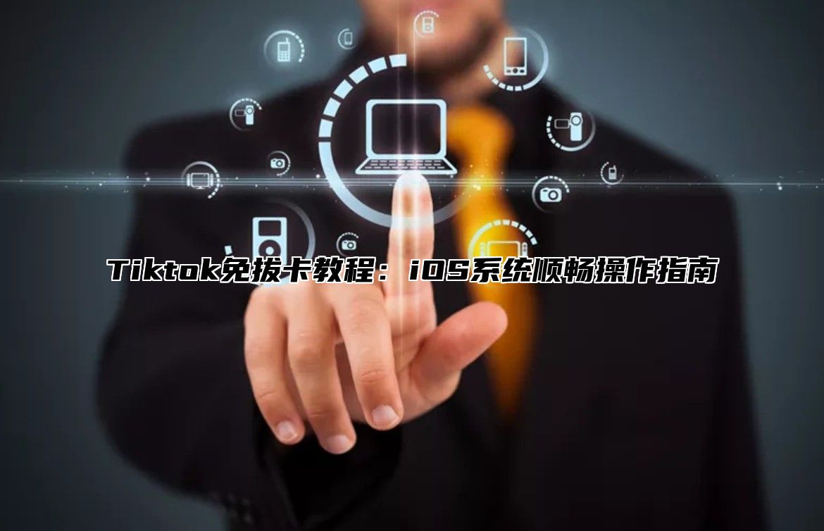 Tiktok免拔卡教程：iOS系统顺畅操作指南