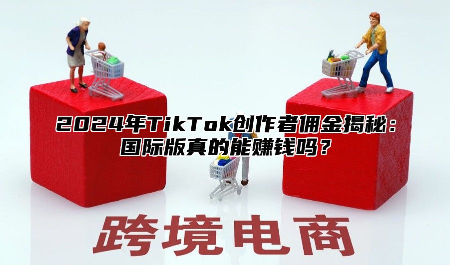 2024年TikTok创作者佣金揭秘：国际版真的能赚钱吗？