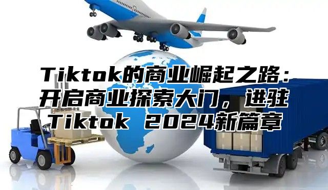 Tiktok的商业崛起之路：开启商业探索大门，进驻Tiktok 2024新篇章