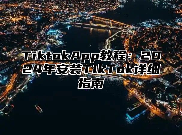 TiktokApp教程：2024年安装TikTok详细指南