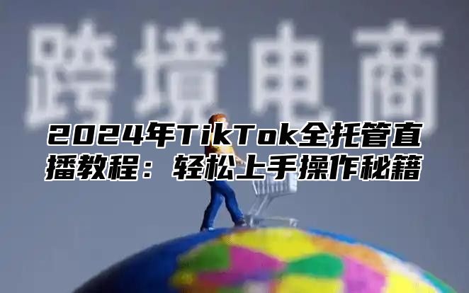 2024年TikTok全托管直播教程：轻松上手操作秘籍