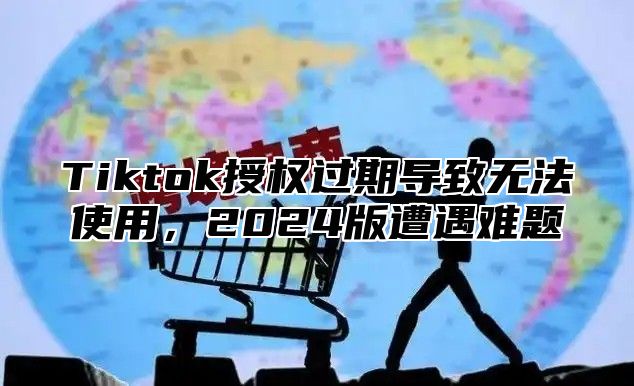 Tiktok授权过期导致无法使用，2024版遭遇难题