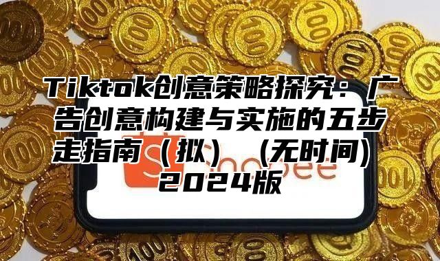 Tiktok创意策略探究：广告创意构建与实施的五步走指南（拟） (无时间) 2024版