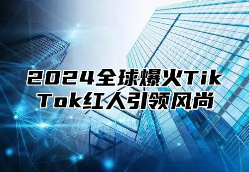 2024全球爆火TikTok红人引领风尚