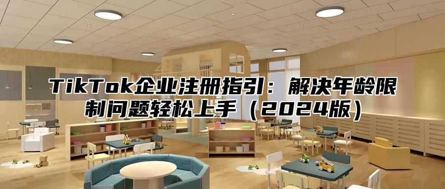 TikTok企业注册指引：解决年龄限制问题轻松上手（2024版）