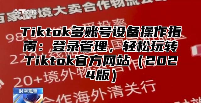 Tiktok多账号设备操作指南：登录管理，轻松玩转Tiktok官方网站（2024版）