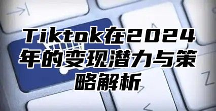 Tiktok在2024年的变现潜力与策略解析