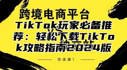 TikTok玩家必备推荐：轻松下载TikTok攻略指南2024版