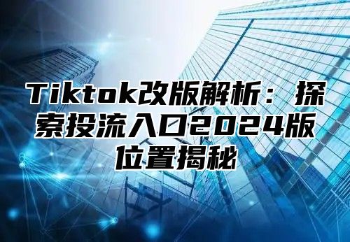 Tiktok改版解析：探索投流入口2024版位置揭秘