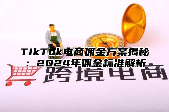 TikTok电商佣金方案揭秘：2024年佣金标准解析