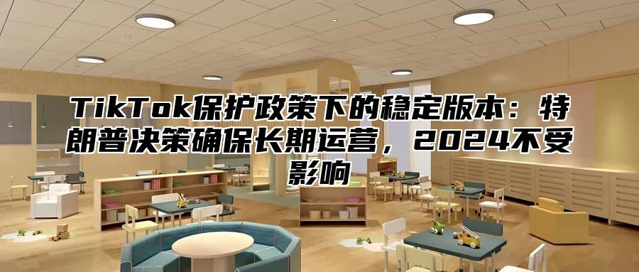 TikTok保护政策下的稳定版本：特朗普决策确保长期运营，2024不受影响