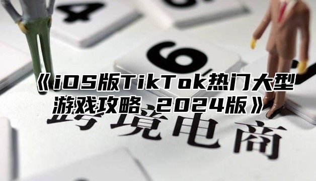 《iOS版TikTok热门大型游戏攻略 2024版》