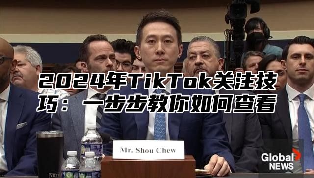 2024年TikTok关注技巧：一步步教你如何查看