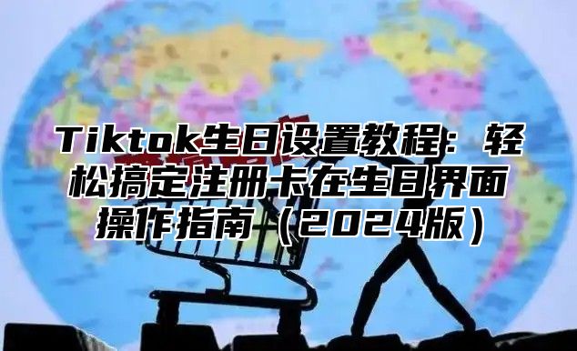 Tiktok生日设置教程：轻松搞定注册卡在生日界面操作指南（2024版）