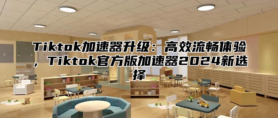 Tiktok加速器升级：高效流畅体验，Tiktok官方版加速器2024新选择