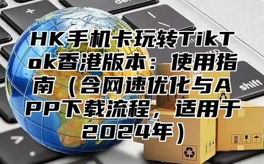 HK手机卡玩转TikTok香港版本：使用指南（含网速优化与APP下载流程，适用于2024年）