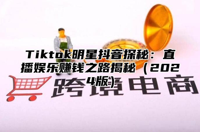 Tiktok明星抖音探秘：直播娱乐赚钱之路揭秘（2024版）