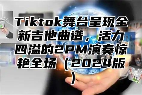 Tiktok舞台呈现全新吉他曲谱，活力四溢的2PM演奏惊艳全场（2024版）