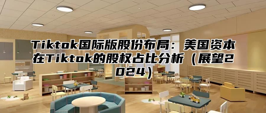 Tiktok国际版股份布局：美国资本在Tiktok的股权占比分析（展望2024）