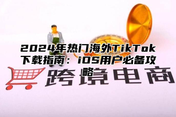 2024年热门海外TikTok下载指南：iOS用户必备攻略