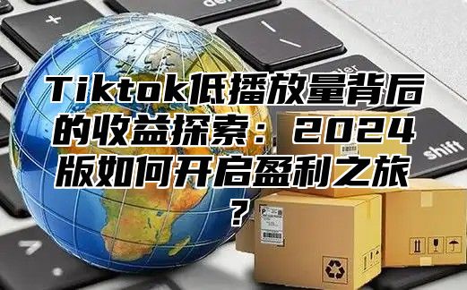 Tiktok低播放量背后的收益探索：2024版如何开启盈利之旅？