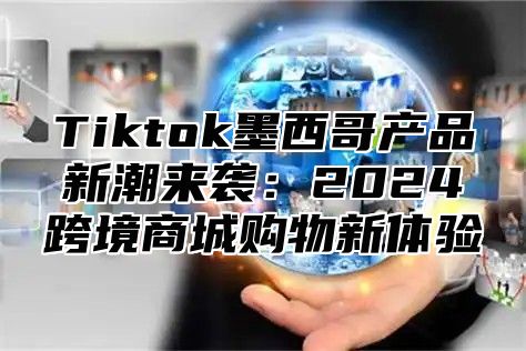 Tiktok墨西哥产品新潮来袭：2024跨境商城购物新体验