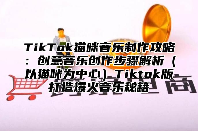 TikTok猫咪音乐制作攻略：创意音乐创作步骤解析（以猫咪为中心）Tiktok版打造爆火音乐秘籍