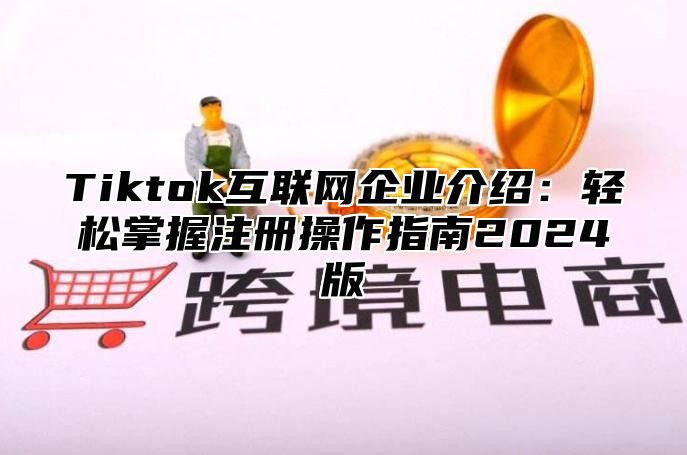 Tiktok互联网企业介绍：轻松掌握注册操作指南2024版