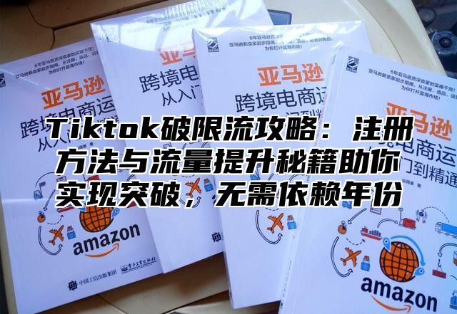 Tiktok破限流攻略：注册方法与流量提升秘籍助你实现突破，无需依赖年份