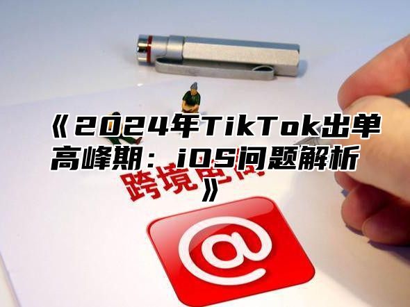 《2024年TikTok出单高峰期：iOS问题解析》