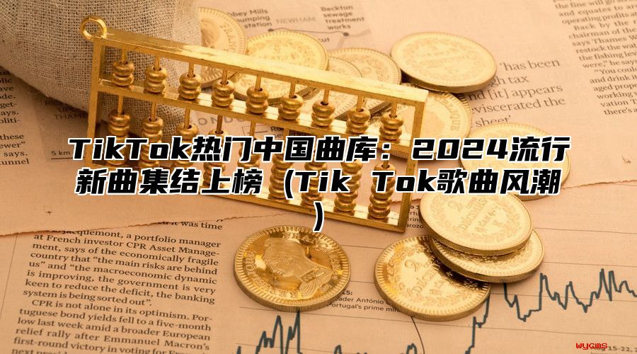 TikTok热门中国曲库：2024流行新曲集结上榜 (Tik Tok歌曲风潮)