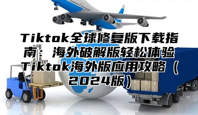 Tiktok全球修复版下载指南：海外破解版轻松体验Tiktok海外版应用攻略（2024版）