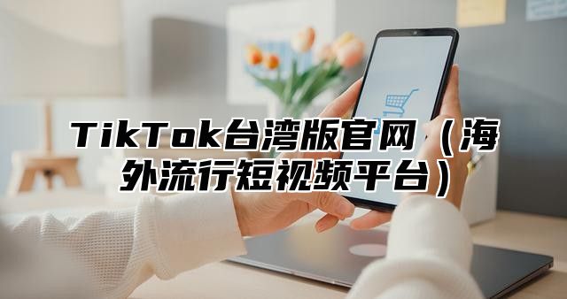 TikTok台湾版官网（海外流行短视频平台）