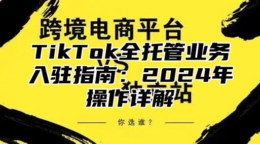 TikTok全托管业务入驻指南：2024年操作详解